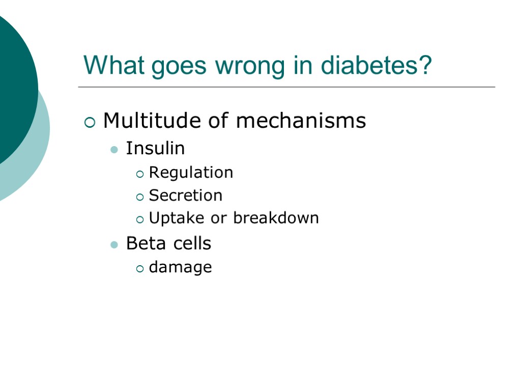 What goes wrong in diabetes? Multitude of mechanisms Insulin Regulation Secretion Uptake or breakdown